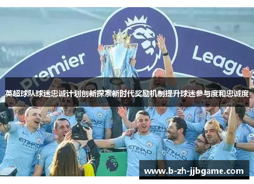 英超球队球迷忠诚计划创新探索新时代奖励机制提升球迷参与度和忠诚度 英超球队球迷忠诚计划创新探索新时代奖励机制提升球迷参与度和忠诚度
