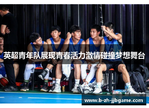 英超青年队展现青春活力激情碰撞梦想舞台