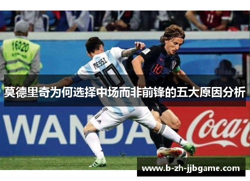 莫德里奇为何选择中场而非前锋的五大原因分析 莫德里奇为何选择中场而非前锋的五大原因分析