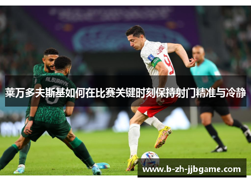 莱万多夫斯基如何在比赛关键时刻保持射门精准与冷静