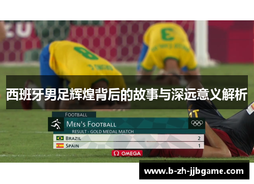 西班牙男足辉煌背后的故事与深远意义解析
