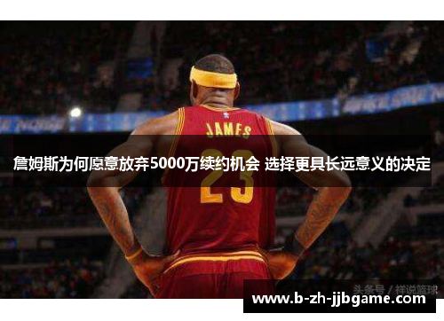 詹姆斯为何愿意放弃5000万续约机会 选择更具长远意义的决定