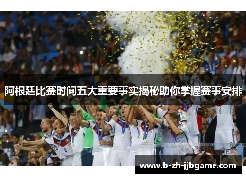 阿根廷比赛时间五大重要事实揭秘助你掌握赛事安排 阿根廷比赛时间五大重要事实揭秘助你掌握赛事安排