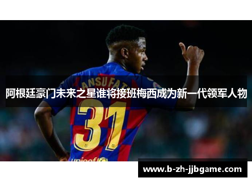 阿根廷豪门未来之星谁将接班梅西成为新一代领军人物 阿根廷豪门未来之星谁将接班梅西成为新一代领军人物