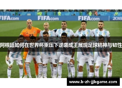 阿根廷如何在世界杯重压下逆袭成王展现足球精神与韧性