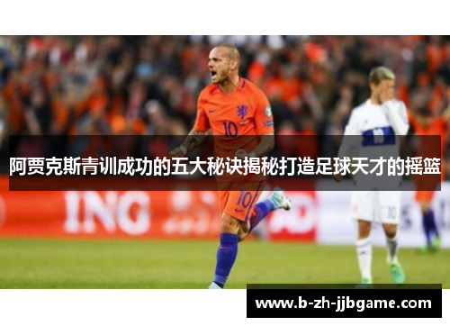 阿贾克斯青训成功的五大秘诀揭秘打造足球天才的摇篮 阿贾克斯青训成功的五大秘诀揭秘打造足球天才的摇篮