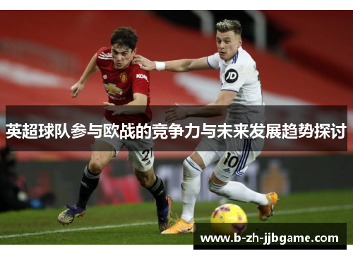 英超球队参与欧战的竞争力与未来发展趋势探讨 英超球队参与欧战的竞争力与未来发展趋势探讨