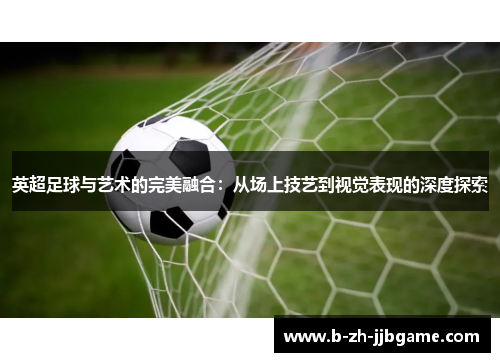 英超足球与艺术的完美融合:从场上技艺到视觉表现的深度探索 英超足球与艺术的完美融合:从场上技艺到视觉表现的深度探索