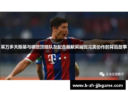 莱万多夫斯基与哪些顶级队友配合最默契展现完美协作的背后故事 莱万多夫斯基与哪些顶级队友配合最默契展现完美协作的背后故事