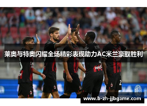莱奥与特奥闪耀全场精彩表现助力AC米兰豪取胜利