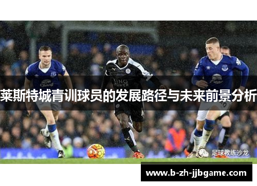 莱斯特城青训球员的发展路径与未来前景分析 莱斯特城青训球员的发展路径与未来前景分析