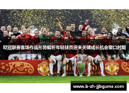 欧冠联赛客场作战形势解析年轻球员迎来关键成长机会窗口时期 欧冠联赛客场作战形势解析年轻球员迎来关键成长机会窗口时期