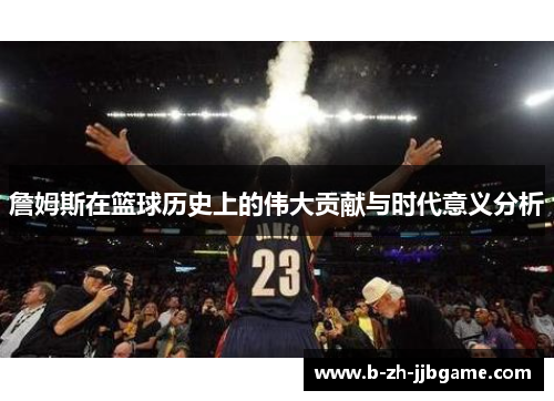 詹姆斯在篮球历史上的伟大贡献与时代意义分析 詹姆斯在篮球历史上的伟大贡献与时代意义分析