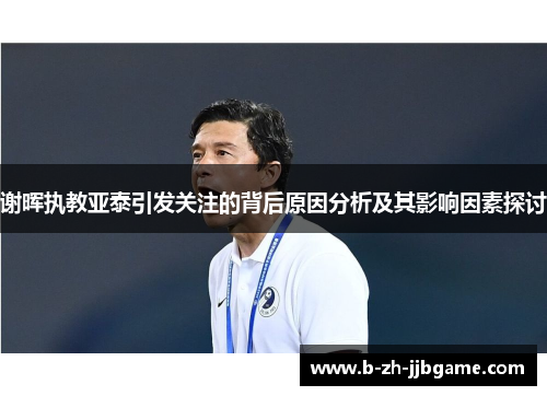 谢晖执教亚泰引发关注的背后原因分析及其影响因素探讨 谢晖执教亚泰引发关注的背后原因分析及其影响因素探讨