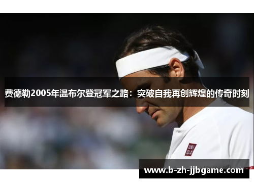 费德勒2005年温布尔登冠军之路：突破自我再创辉煌的传奇时刻