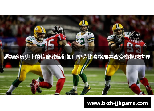 超级碗历史上的传奇教练们如何塑造比赛格局并改变橄榄球世界 超级碗历史上的传奇教练们如何塑造比赛格局并改变橄榄球世界