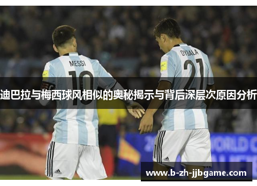 迪巴拉与梅西球风相似的奥秘揭示与背后深层次原因分析 迪巴拉与梅西球风相似的奥秘揭示与背后深层次原因分析