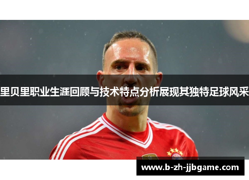 里贝里职业生涯回顾与技术特点分析展现其独特足球风采 里贝里职业生涯回顾与技术特点分析展现其独特足球风采