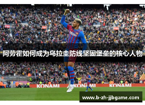 阿劳霍如何成为乌拉圭防线坚固堡垒的核心人物 阿劳霍如何成为乌拉圭防线坚固堡垒的核心人物