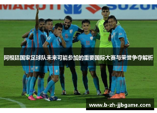 阿根廷国家足球队未来可能参加的重要国际大赛与荣誉争夺解析 阿根廷国家足球队未来可能参加的重要国际大赛与荣誉争夺解析