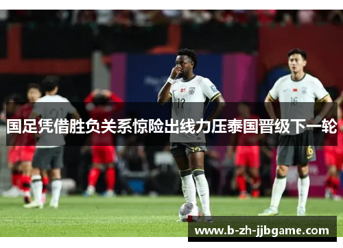 国足凭借胜负关系惊险出线力压泰国晋级下一轮 国足凭借胜负关系惊险出线力压泰国晋级下一轮