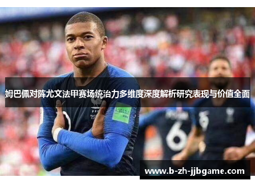 姆巴佩对阵尤文法甲赛场统治力多维度深度解析研究表现与价值全面 姆巴佩对阵尤文法甲赛场统治力多维度深度解析研究表现与价值全面