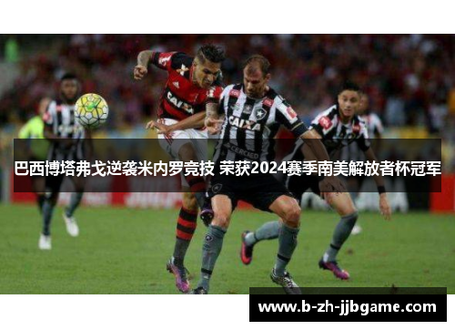 巴西博塔弗戈逆袭米内罗竞技 荣获2024赛季南美解放者杯冠军 巴西博塔弗戈逆袭米内罗竞技 荣获2024赛季南美解放者杯冠军