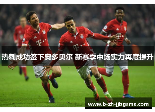 热刺成功签下奥多贝尔 新赛季中场实力再度提升 热刺成功签下奥多贝尔 新赛季中场实力再度提升
