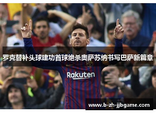 罗克替补头球建功首球绝杀奥萨苏纳书写巴萨新篇章 罗克替补头球建功首球绝杀奥萨苏纳书写巴萨新篇章