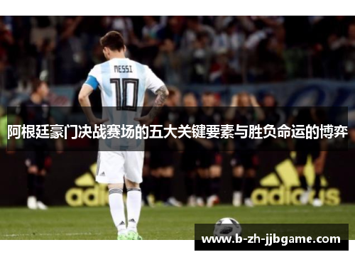 阿根廷豪门决战赛场的五大关键要素与胜负命运的博弈 阿根廷豪门决战赛场的五大关键要素与胜负命运的博弈