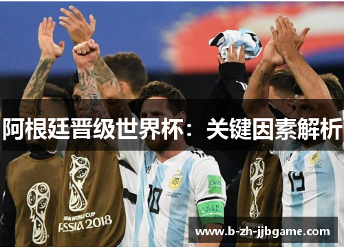 阿根廷晋级世界杯:关键因素解析 阿根廷晋级世界杯:关键因素解析