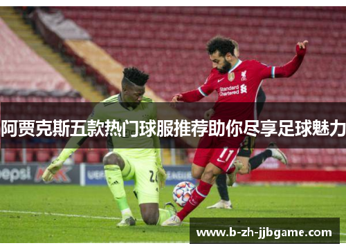 阿贾克斯五款热门球服推荐助你尽享足球魅力