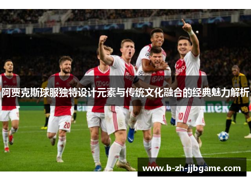 阿贾克斯球服独特设计元素与传统文化融合的经典魅力解析