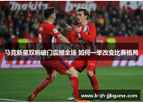 马竞新星双响破门震撼全场 如何一举改变比赛格局