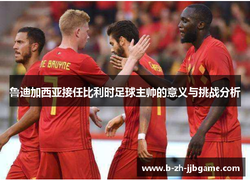 鲁迪加西亚接任比利时足球主帅的意义与挑战分析