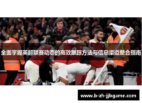 全面掌握英超联赛动态的高效跟踪方法与信息渠道整合指南