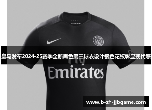 皇马发布2024-25赛季全新黑色第三球衣设计银色花纹彰显现代感