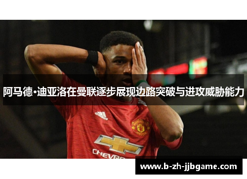 阿马德·迪亚洛在曼联逐步展现边路突破与进攻威胁能力
